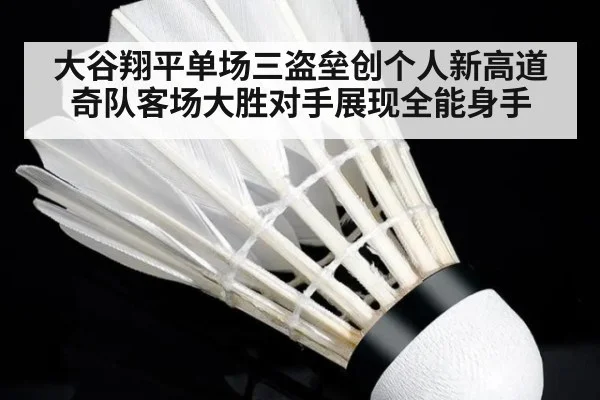 大谷翔平单场三盗垒创个人新高道奇队客场大胜对手展现全能身手
