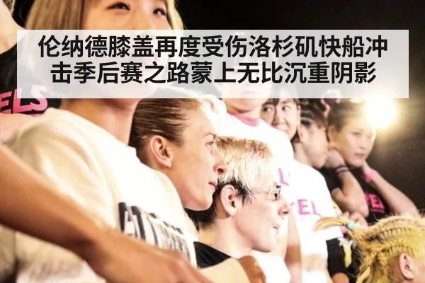 伦纳德膝盖再度受伤洛杉矶快船冲击季后赛之路蒙上无比沉重阴影