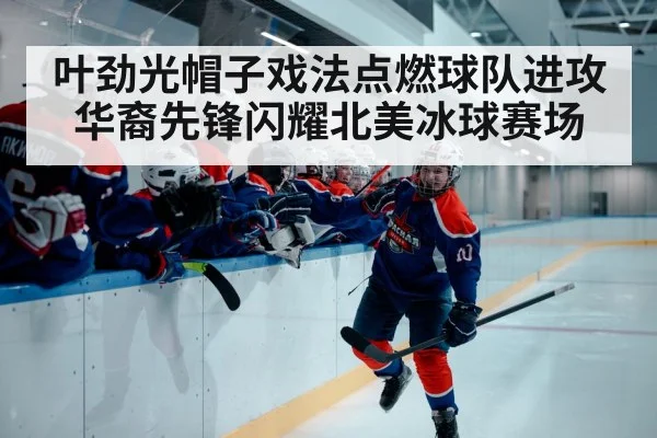 叶劲光帽子戏法点燃球队进攻华裔先锋闪耀北美冰球赛场